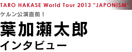 TARO HAKASE World Tour 2013 JAPONISM ケルン公演直前！葉加瀬太郎インタビュー